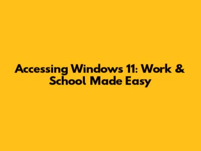 Accessing Windows 11: Work & School Made Easy