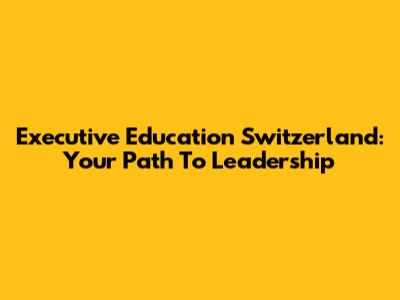 Executive Education Switzerland: Your Path To Leadership