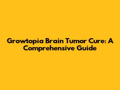 Growtopia Brain Tumor Cure: A Comprehensive Guide