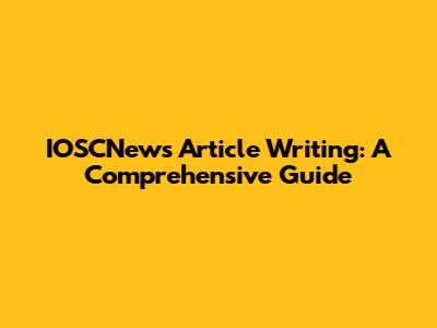 IOSCNews' Article Writing: A Comprehensive Guide