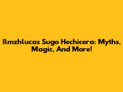Ilmzhlucas Sugo Hechicera: Myths, Magic, And More!