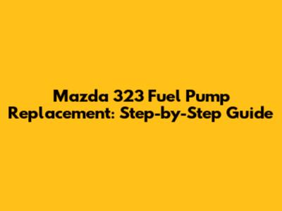 Mazda 323 Fuel Pump Replacement: Step-by-Step Guide