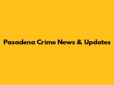 Pasadena Crime News & Updates