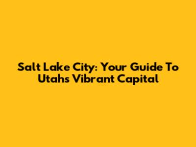 Salt Lake City: Your Guide To Utah's Vibrant Capital