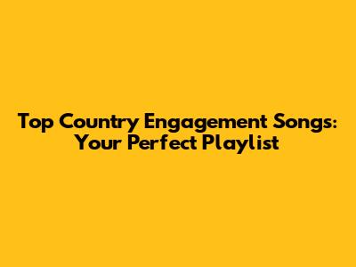 Top Country Engagement Songs: Your Perfect Playlist