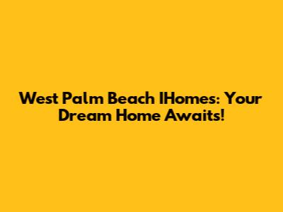West Palm Beach IHomes: Your Dream Home Awaits!