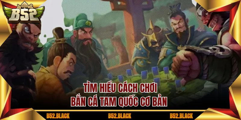 Tìm hiểu cách chơi bắn cá tam quốc cơ bản
